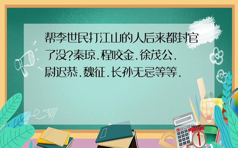 帮李世民打江山的人后来都封官了没?秦琼.程咬金.徐茂公.尉迟恭.魏征.长孙无忌等等.