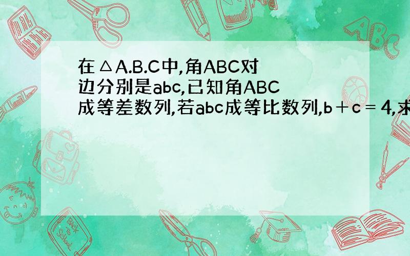 在△A.B.C中,角ABC对边分别是abc,已知角ABC成等差数列,若abc成等比数列,b＋c＝4,求△ABC的面积