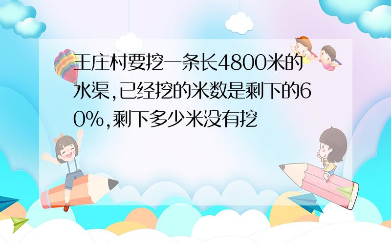 王庄村要挖一条长4800米的水渠,已经挖的米数是剩下的60%,剩下多少米没有挖