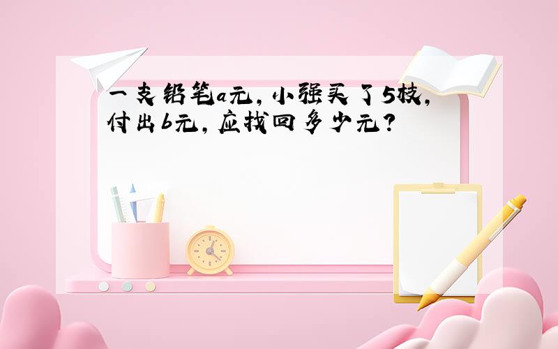 一支铅笔a元,小强买了5枝,付出b元,应找回多少元?