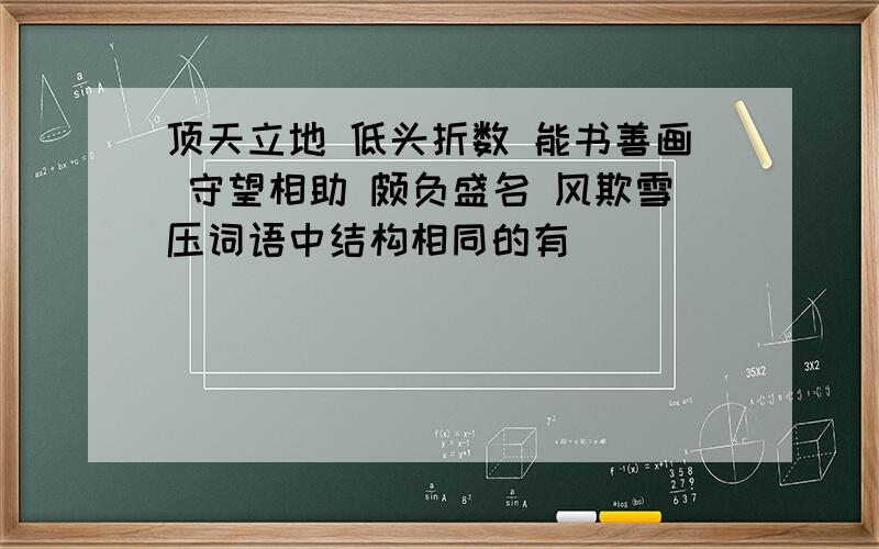 顶天立地 低头折数 能书善画 守望相助 颇负盛名 风欺雪压词语中结构相同的有