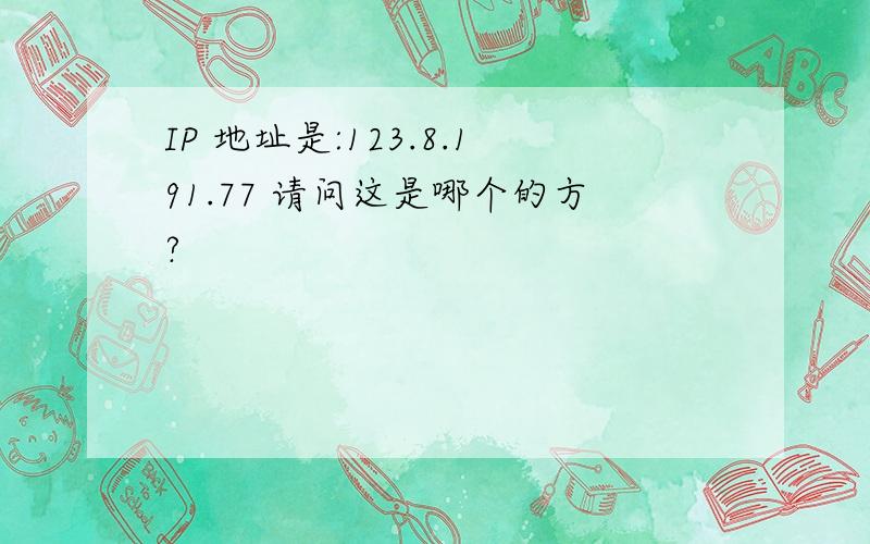 IP 地址是:123.8.191.77 请问这是哪个的方?