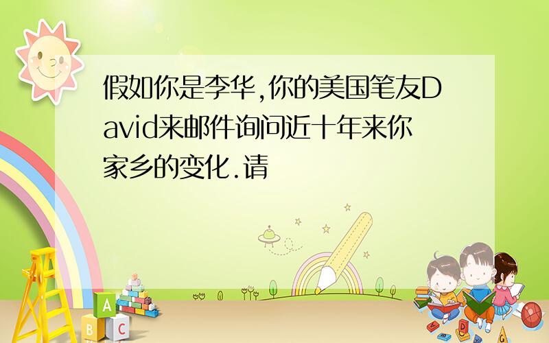 假如你是李华,你的美国笔友David来邮件询问近十年来你家乡的变化.请