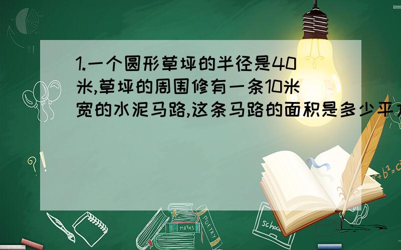 1.一个圆形草坪的半径是40米,草坪的周围修有一条10米宽的水泥马路,这条马路的面积是多少平方米?