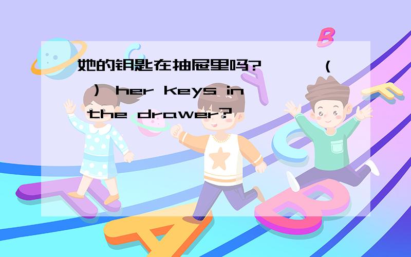 她的钥匙在抽屉里吗?———（ ） her keys in the drawer?