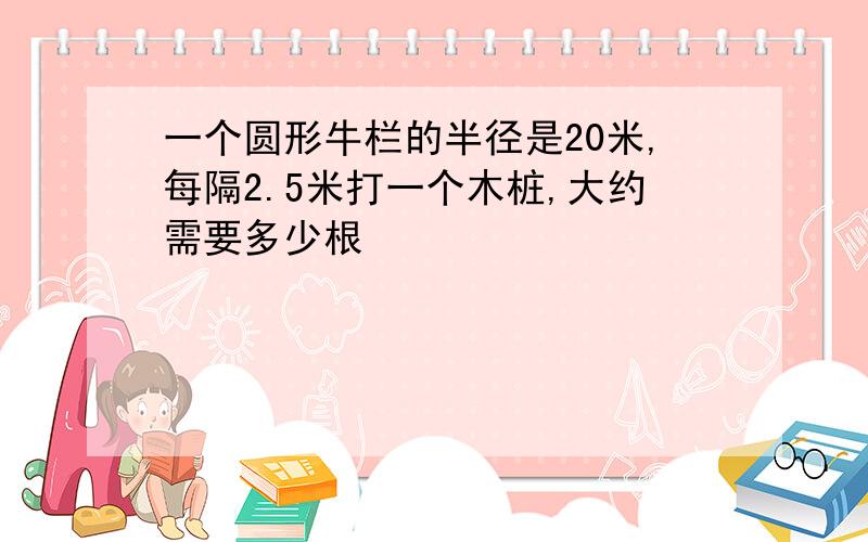 一个圆形牛栏的半径是20米,每隔2.5米打一个木桩,大约需要多少根