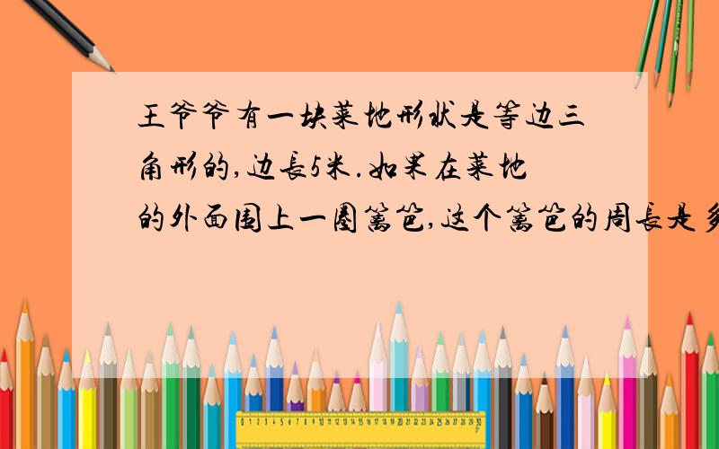 王爷爷有一块菜地形状是等边三角形的,边长5米.如果在菜地的外面围上一圈篱笆,这个篱笆的周长是多少?