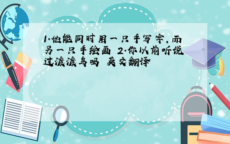 1.他能同时用一只手写字,而另一只手绘画 2.你以前听说过渡渡鸟吗 英文翻译