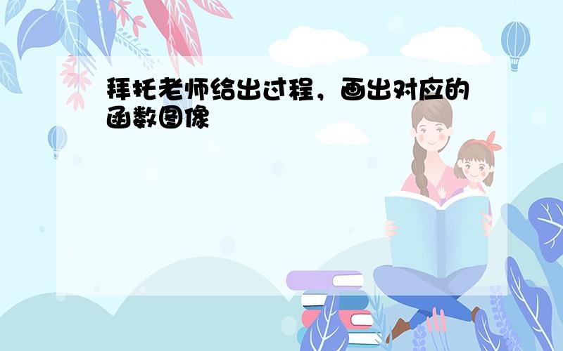 拜托老师给出过程，画出对应的函数图像