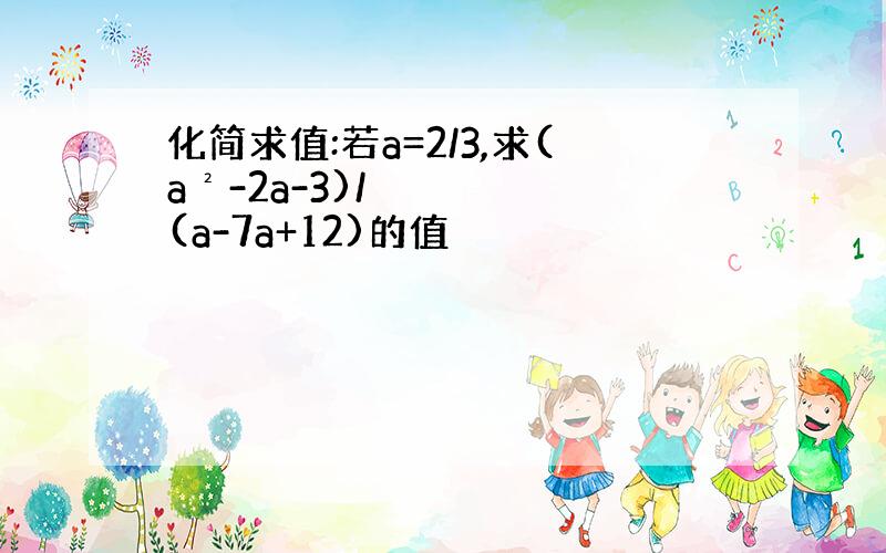 化简求值:若a=2/3,求(a²-2a-3)/(a-7a+12)的值