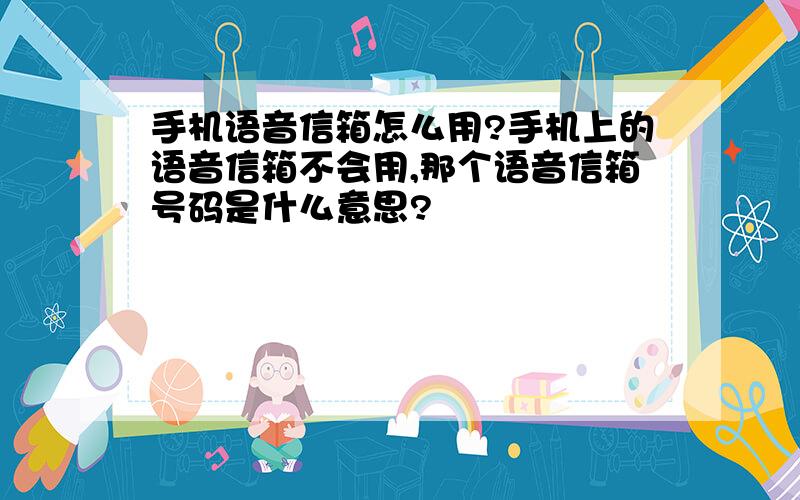 手机语音信箱怎么用?手机上的语音信箱不会用,那个语音信箱号码是什么意思?