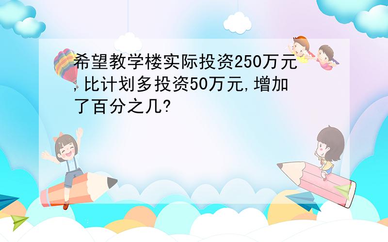 希望教学楼实际投资250万元,比计划多投资50万元,增加了百分之几?