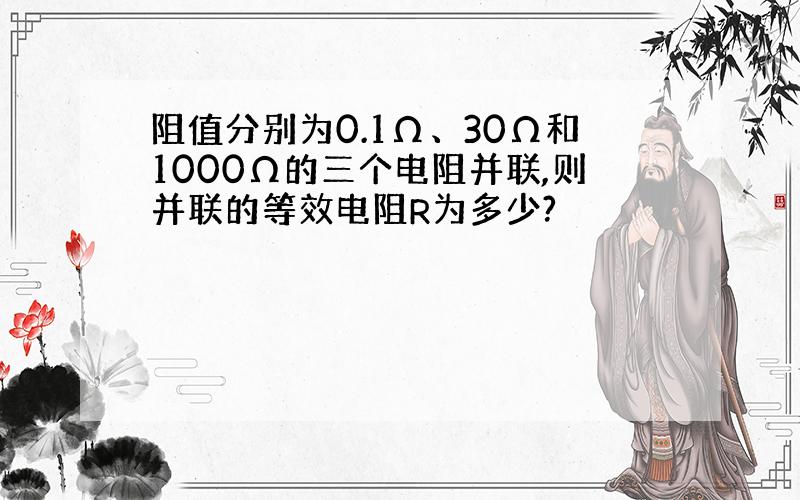 阻值分别为0.1Ω、30Ω和1000Ω的三个电阻并联,则并联的等效电阻R为多少?