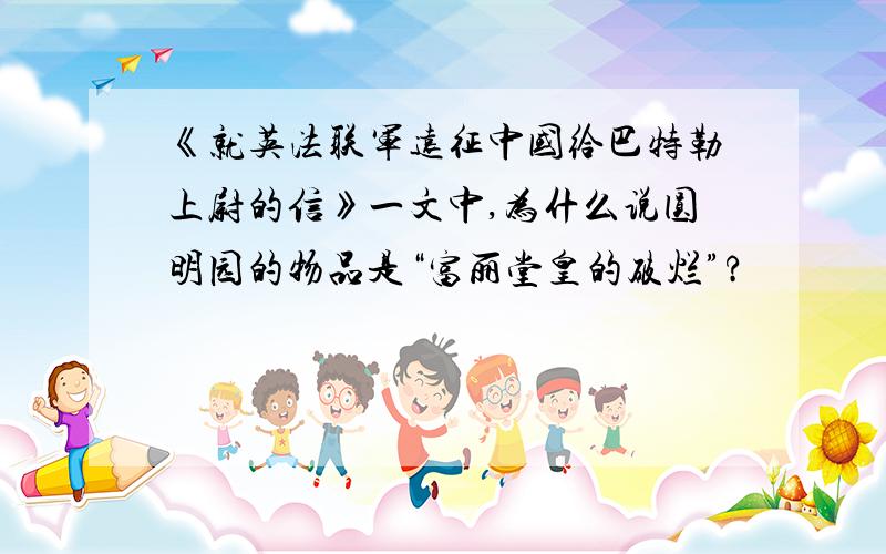 《就英法联军远征中国给巴特勒上尉的信》一文中,为什么说圆明园的物品是“富丽堂皇的破烂”?