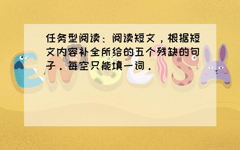 任务型阅读：阅读短文，根据短文内容补全所给的五个残缺的句子。每空只能填一词。