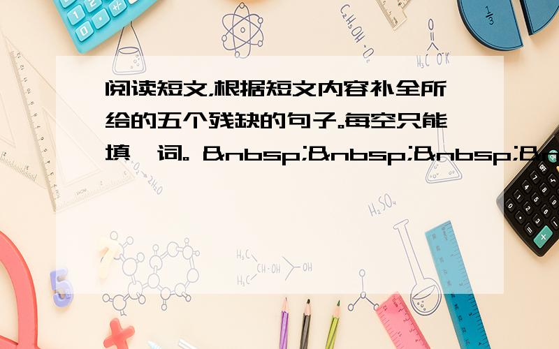 阅读短文，根据短文内容补全所给的五个残缺的句子。每空只能填一词。      Th