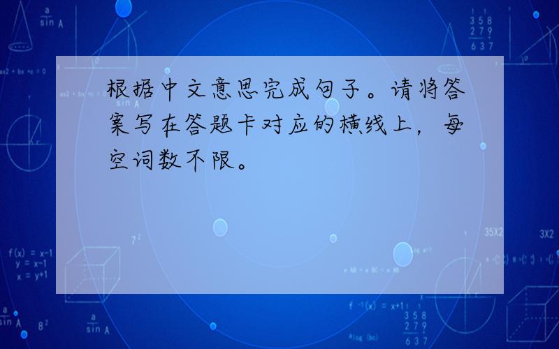 根据中文意思完成句子。请将答案写在答题卡对应的横线上，每空词数不限。