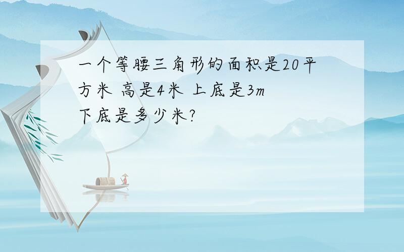 一个等腰三角形的面积是20平方米 高是4米 上底是3m 下底是多少米?