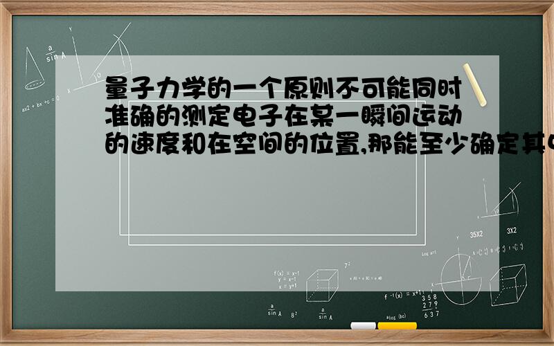 量子力学的一个原则不可能同时准确的测定电子在某一瞬间运动的速度和在空间的位置,那能至少确定其中一项吗?怎么确定的?