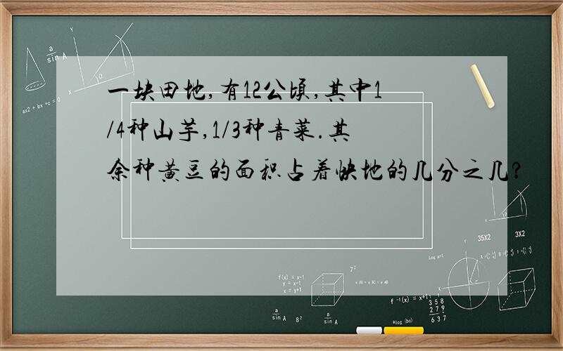 一块田地,有12公顷,其中1/4种山芋,1/3种青菜.其余种黄豆的面积占着快地的几分之几?