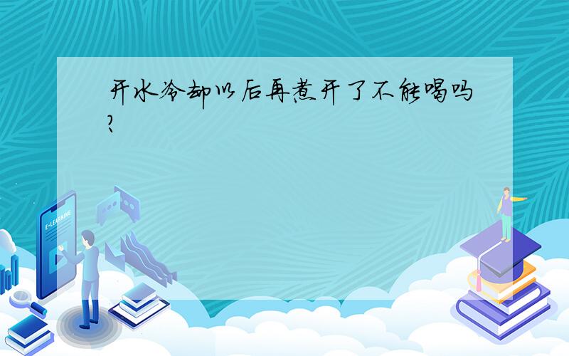 开水冷却以后再煮开了不能喝吗?