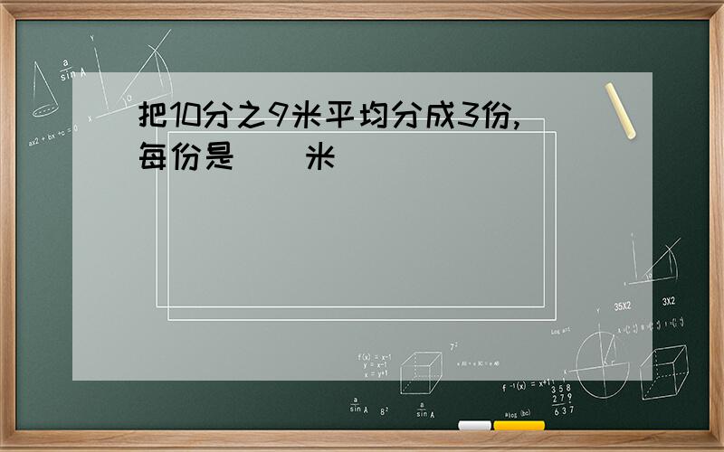 把10分之9米平均分成3份,每份是（）米