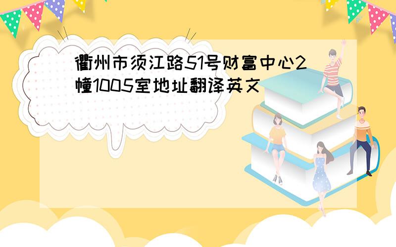 衢州市须江路51号财富中心2幢1005室地址翻译英文