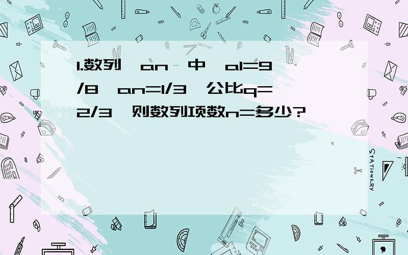 1.数列{an}中,a1=9/8,an=1/3,公比q=2/3,则数列项数n=多少?