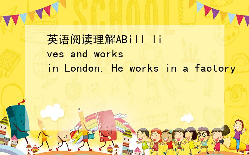 英语阅读理解ABill lives and works in London. He works in a factory