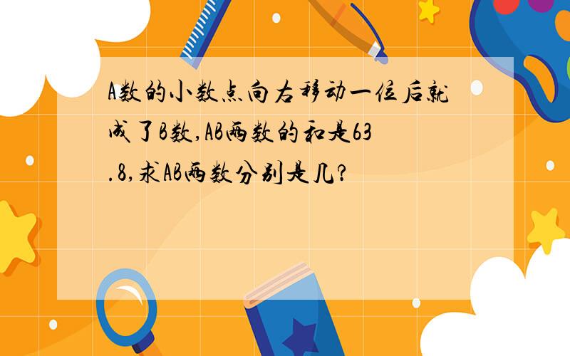 A数的小数点向右移动一位后就成了B数,AB两数的和是63.8,求AB两数分别是几?