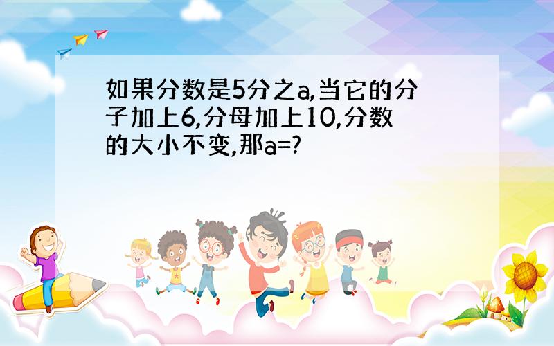 如果分数是5分之a,当它的分子加上6,分母加上10,分数的大小不变,那a=?