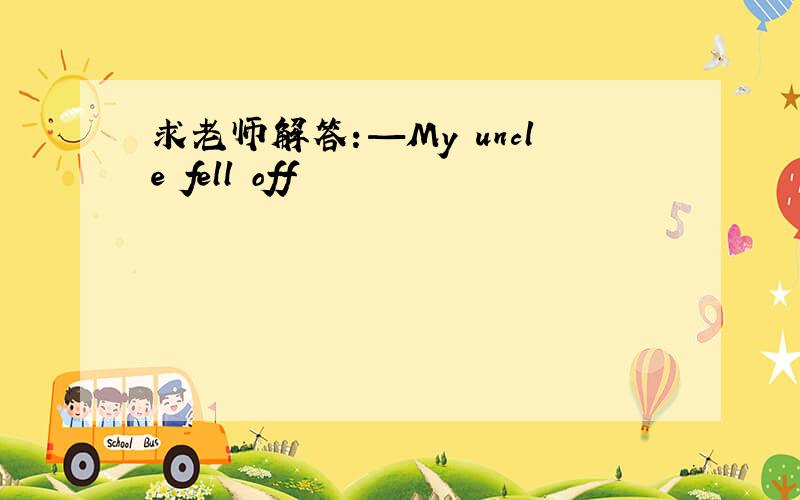 求老师解答：—My uncle fell off