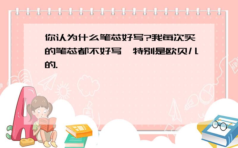 你认为什么笔芯好写?我每次买的笔芯都不好写,特别是欧贝儿的.