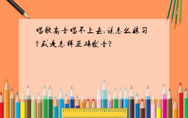 唱歌高音唱不上去,该怎么练习?或是怎样正确发音?