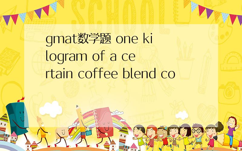 gmat数学题 one kilogram of a certain coffee blend co