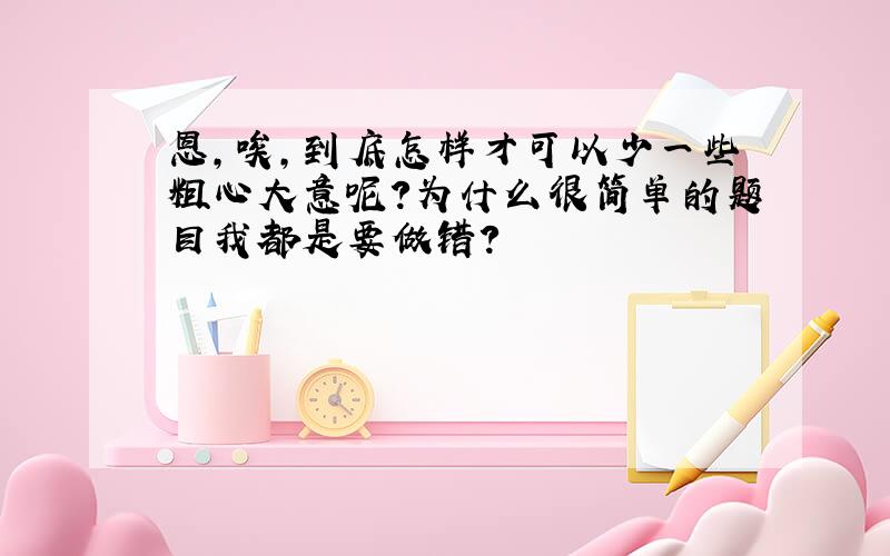 恩,唉,到底怎样才可以少一些粗心大意呢?为什么很简单的题目我都是要做错?