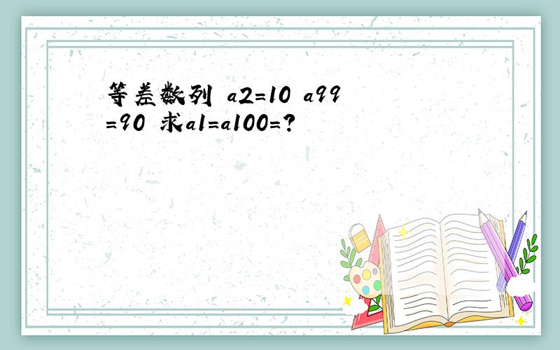 等差数列 a2=10 a99=90 求a1=a100=？