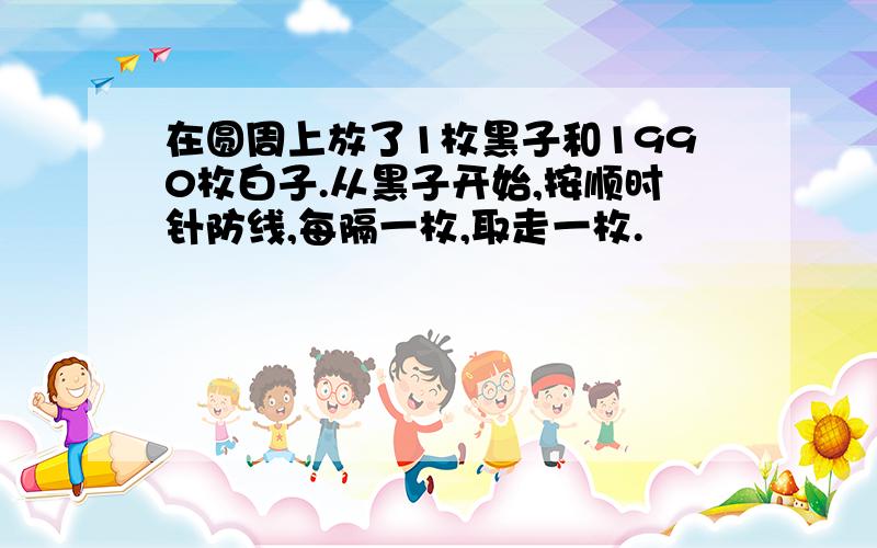 在圆周上放了1枚黑子和1990枚白子.从黑子开始,按顺时针防线,每隔一枚,取走一枚.