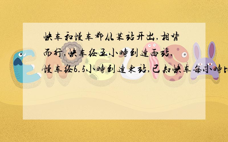 快车和慢车都从某站开出,相背而行,快车经五小时到达西站,慢车经6.5小时到达东站,已知快车每小时比……