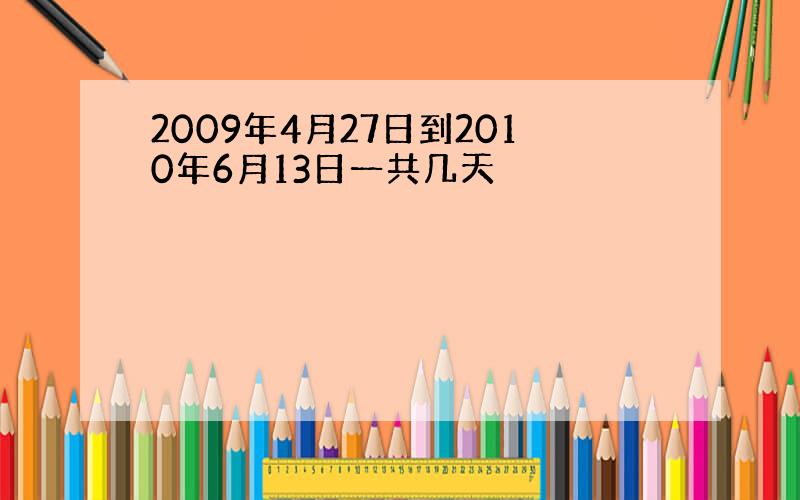 2009年4月27日到2010年6月13日一共几天