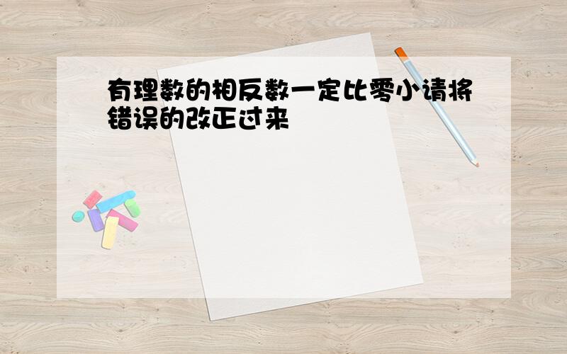 有理数的相反数一定比零小请将错误的改正过来