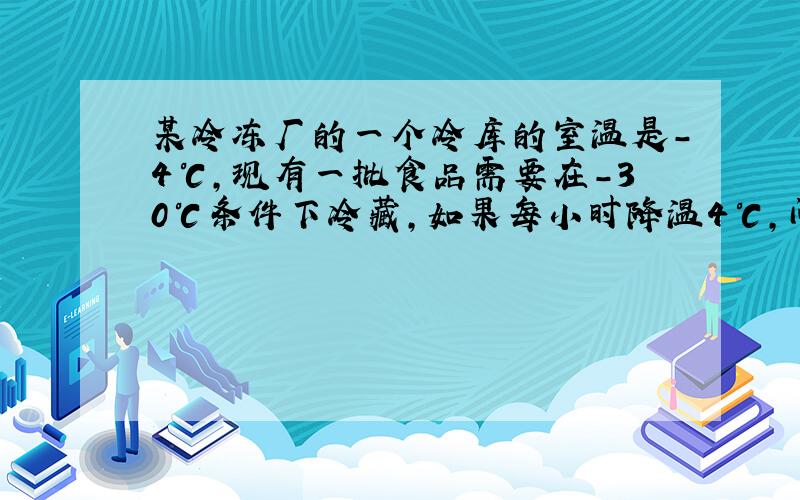 某冷冻厂的一个冷库的室温是-4℃,现有一批食品需要在-30℃条件下冷藏,如果每小时降温4℃,问几小时能降到所要求的温度