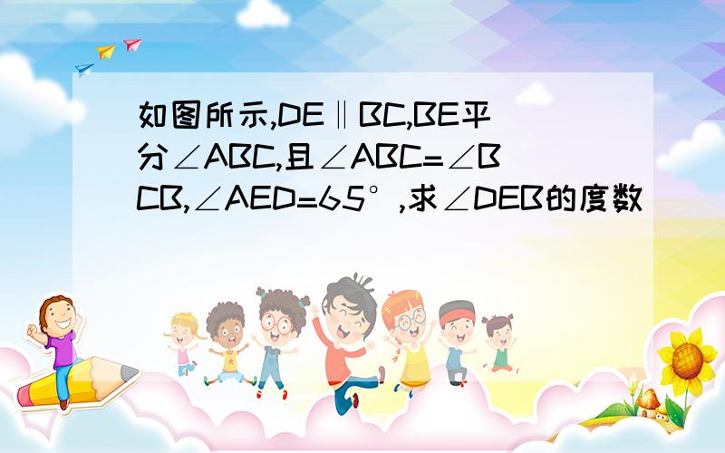 如图所示,DE‖BC,BE平分∠ABC,且∠ABC=∠BCB,∠AED=65°,求∠DEB的度数