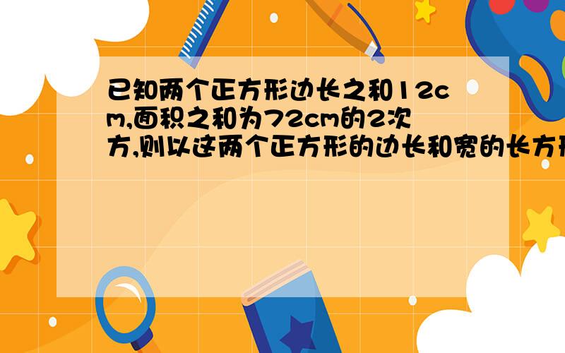 已知两个正方形边长之和12cm,面积之和为72cm的2次方,则以这两个正方形的边长和宽的长方形面积是?