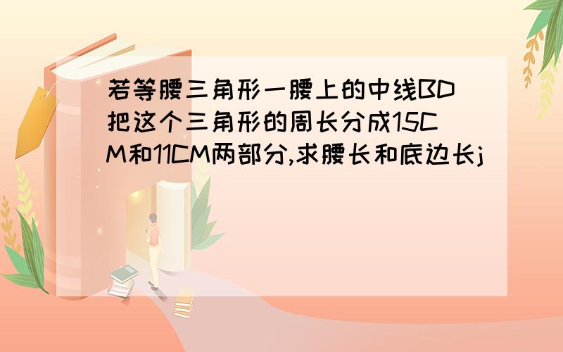 若等腰三角形一腰上的中线BD把这个三角形的周长分成15CM和11CM两部分,求腰长和底边长j