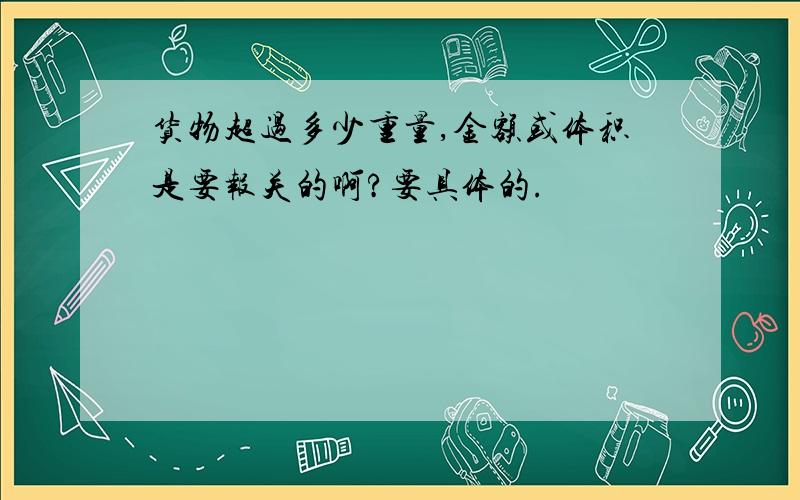 货物超过多少重量,金额或体积是要报关的啊?要具体的.