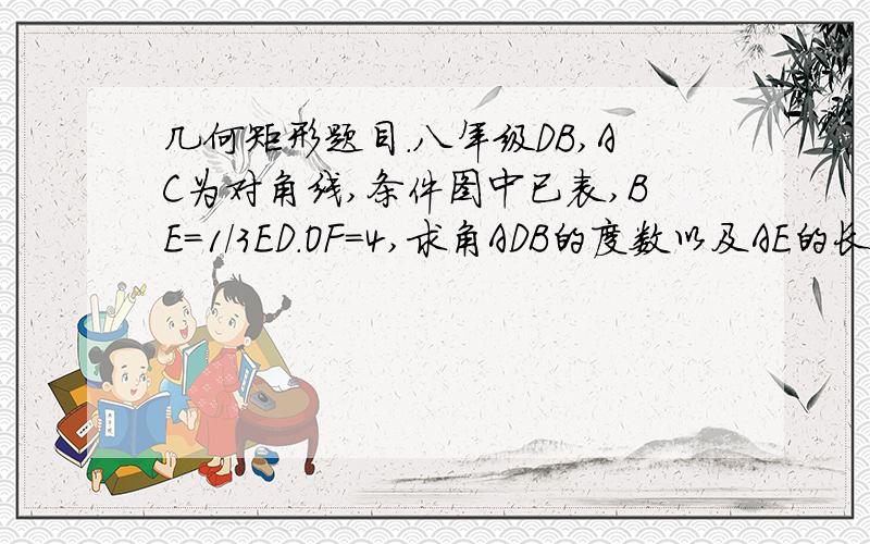 几何矩形题目.八年级DB,AC为对角线,条件图中已表,BE=1/3ED.OF=4,求角ADB的度数以及AE的长.谢谢.最