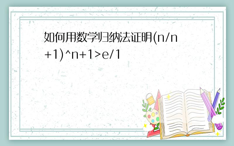 如何用数学归纳法证明(n/n+1)^n+1>e/1