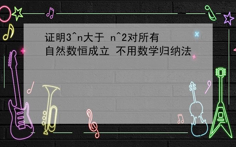 证明3^n大于 n^2对所有自然数恒成立 不用数学归纳法