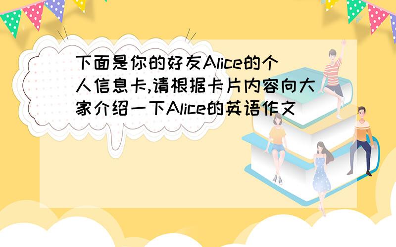 下面是你的好友Alice的个人信息卡,请根据卡片内容向大家介绍一下Alice的英语作文